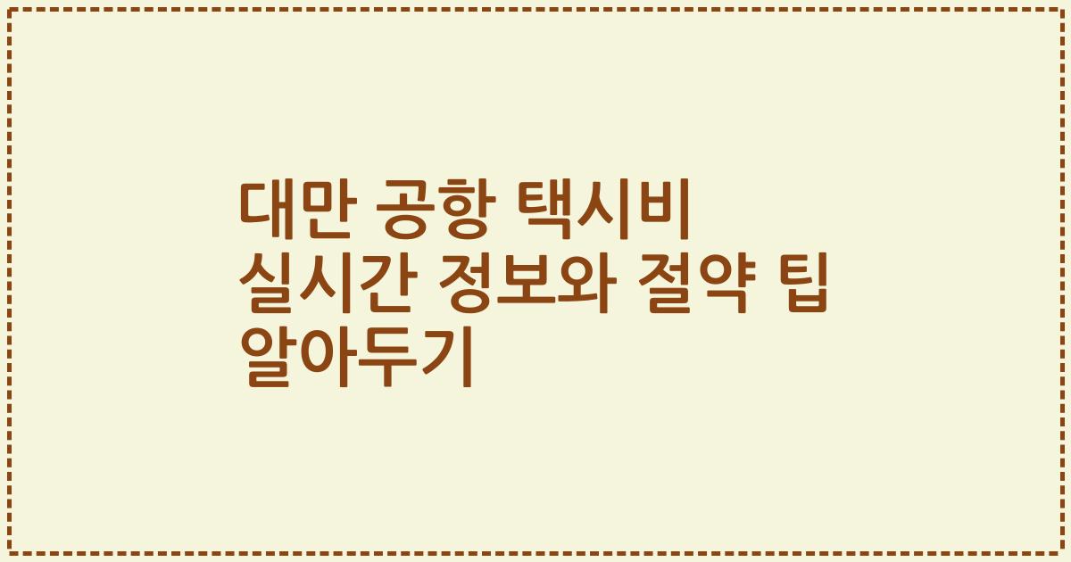 대만 공항 택시비 실시간 정보와 절약 팁 알아두기