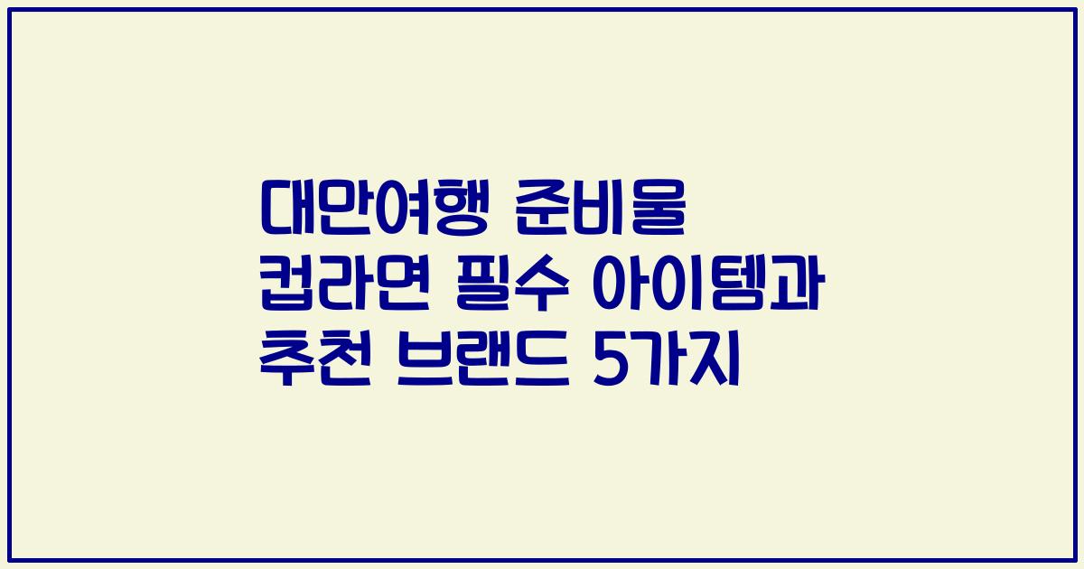 대만여행 준비물 컵라면 필수 아이템과 추천 브랜드 5가지
