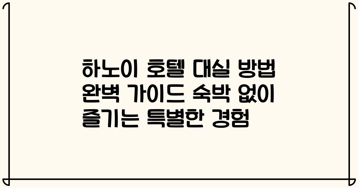 하노이 호텔 대실 방법 완벽 가이드 숙박 없이 즐기는 특별한 경험