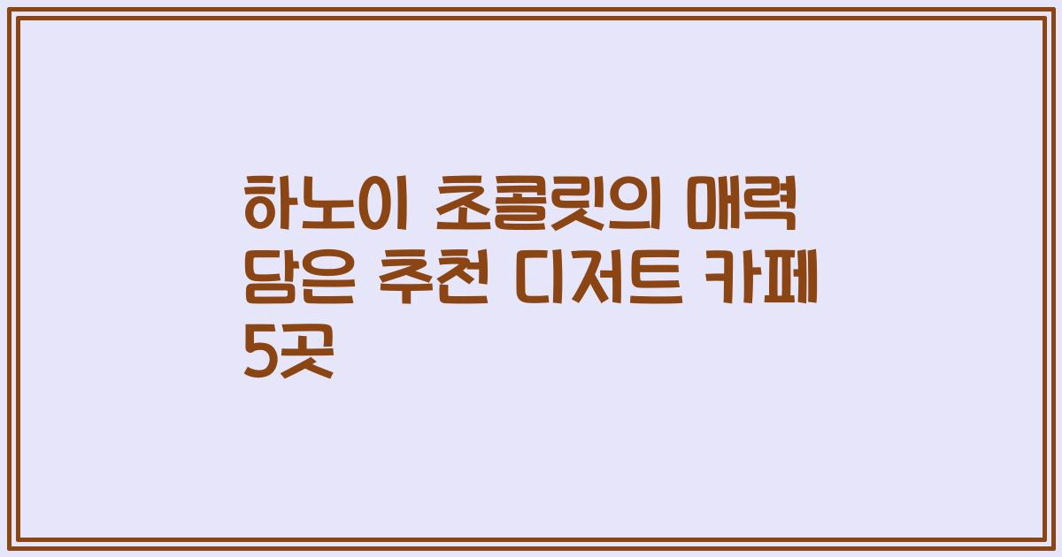 하노이 초콜릿의 매력 담은 추천 디저트 카페 5곳