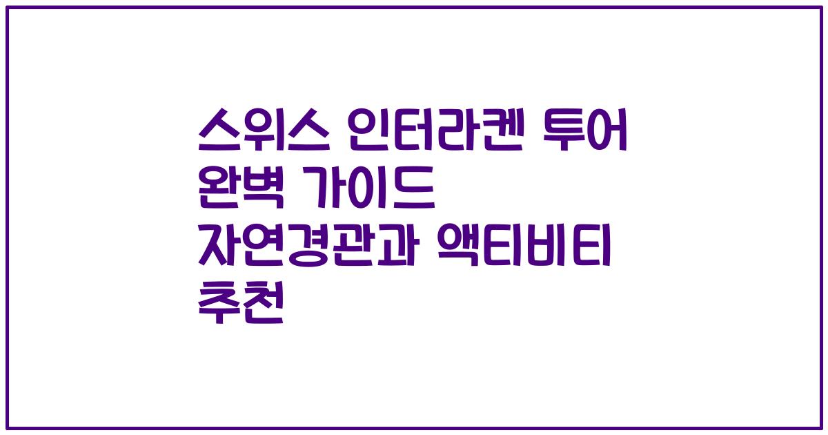 스위스 인터라켄 투어 완벽 가이드 자연경관과 액티비티 추천