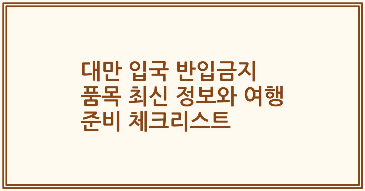 대만 입국 반입금지 품목 최신 정보와 여행 준비 체크리스트
