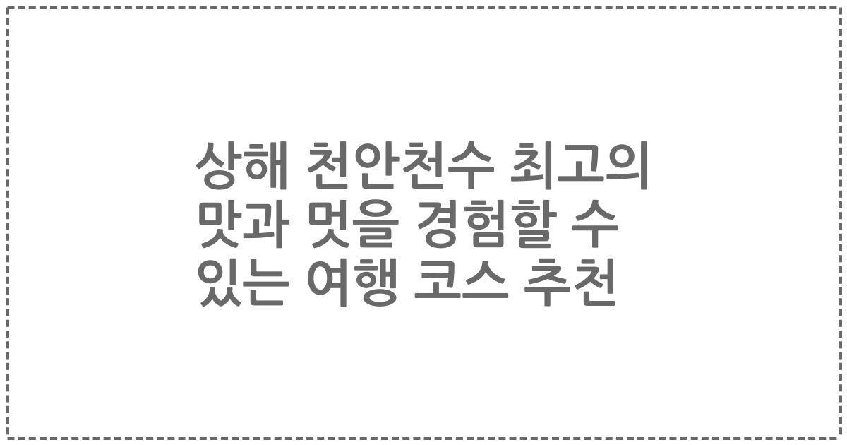 상해 천안천수 최고의 맛과 멋을 경험할 수 있는 여행 코스 추천