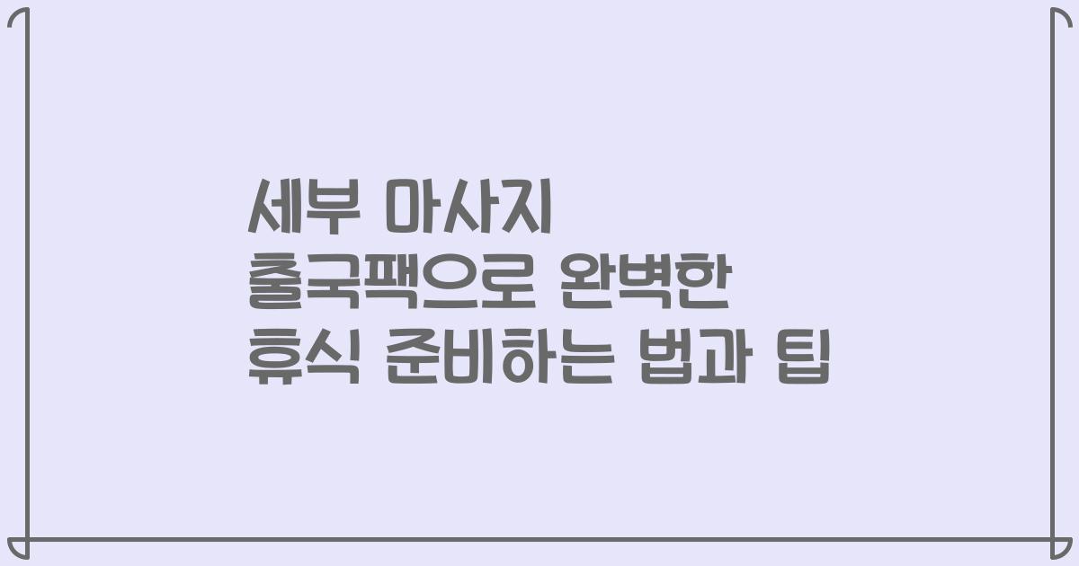 세부 마사지 출국팩으로 완벽한 휴식 준비하는 법과 팁