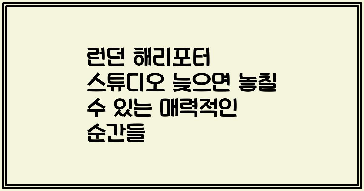 런던 해리포터 스튜디오 늦으면 놓칠 수 있는 매력적인 순간들