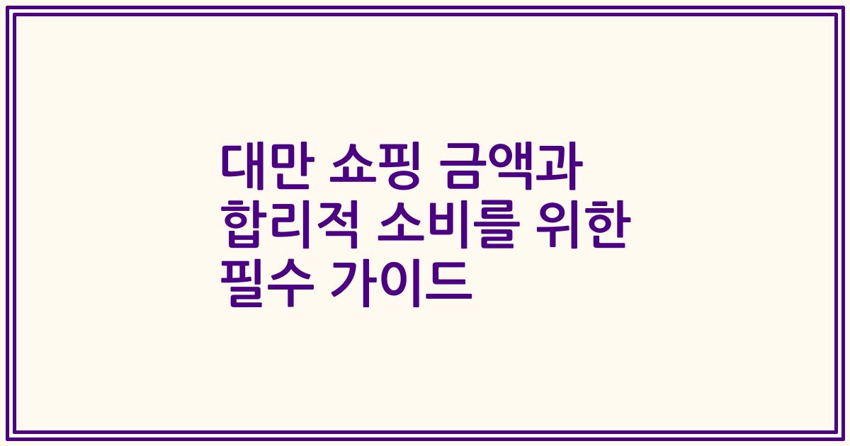 대만 쇼핑 금액과 합리적 소비를 위한 필수 가이드