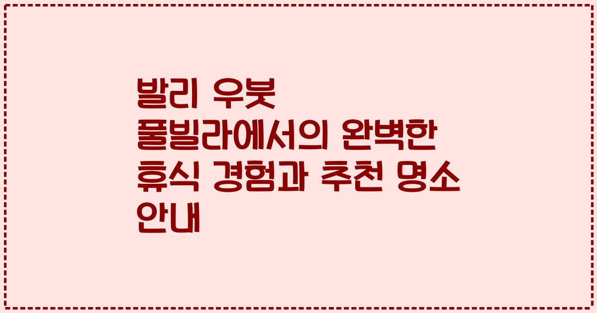 발리 우붓 풀빌라에서의 완벽한 휴식 경험과 추천 명소 안내