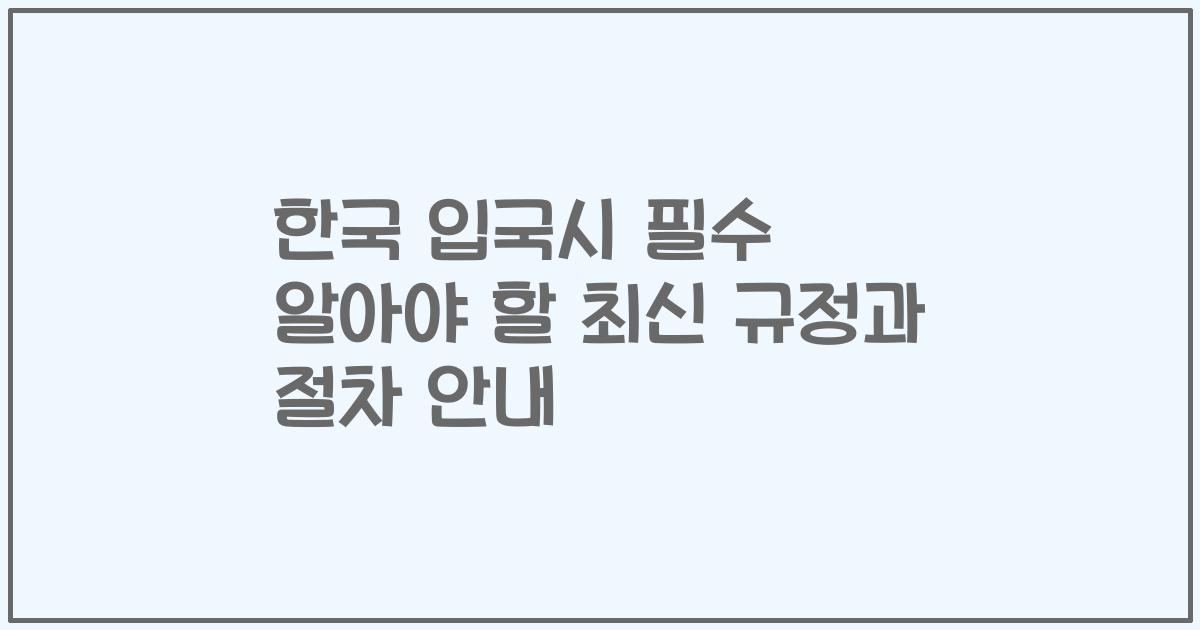 한국 입국시 필수 알아야 할 최신 규정과 절차 안내