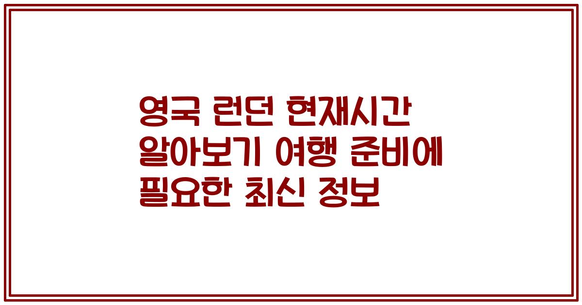영국 런던 현재시간 알아보기 여행 준비에 필요한 최신 정보