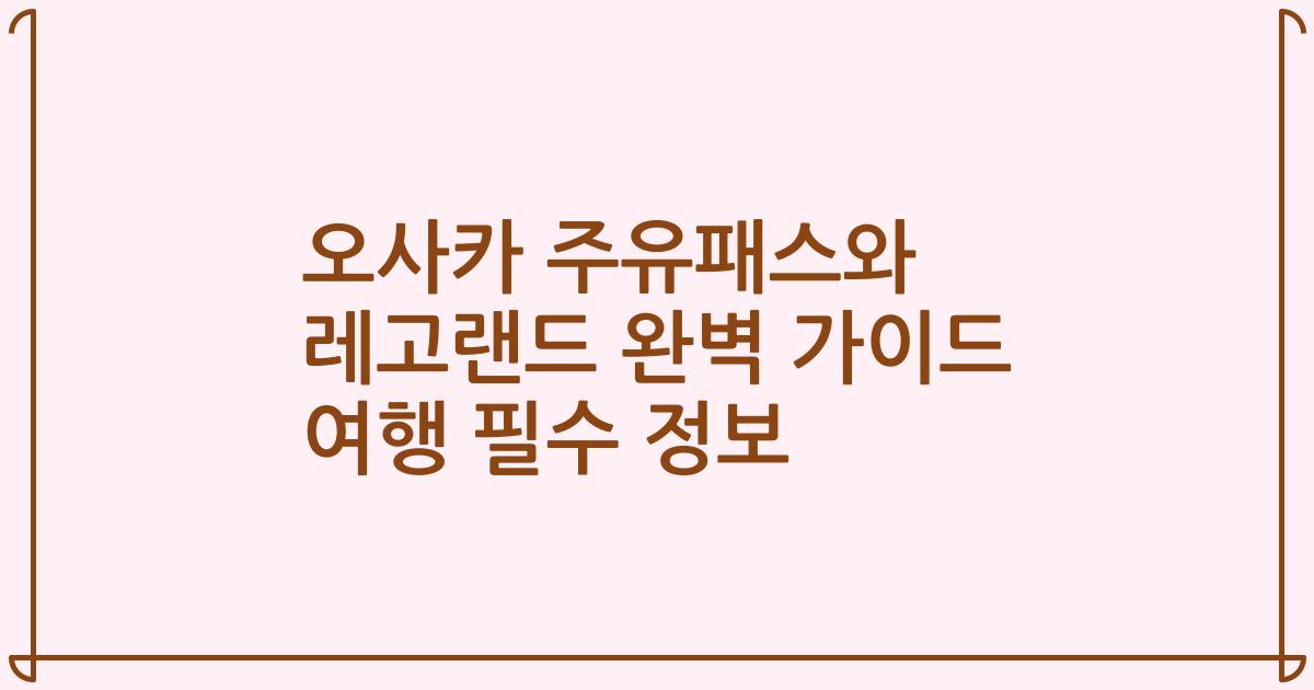 오사카 주유패스와 레고랜드 완벽 가이드 여행 필수 정보