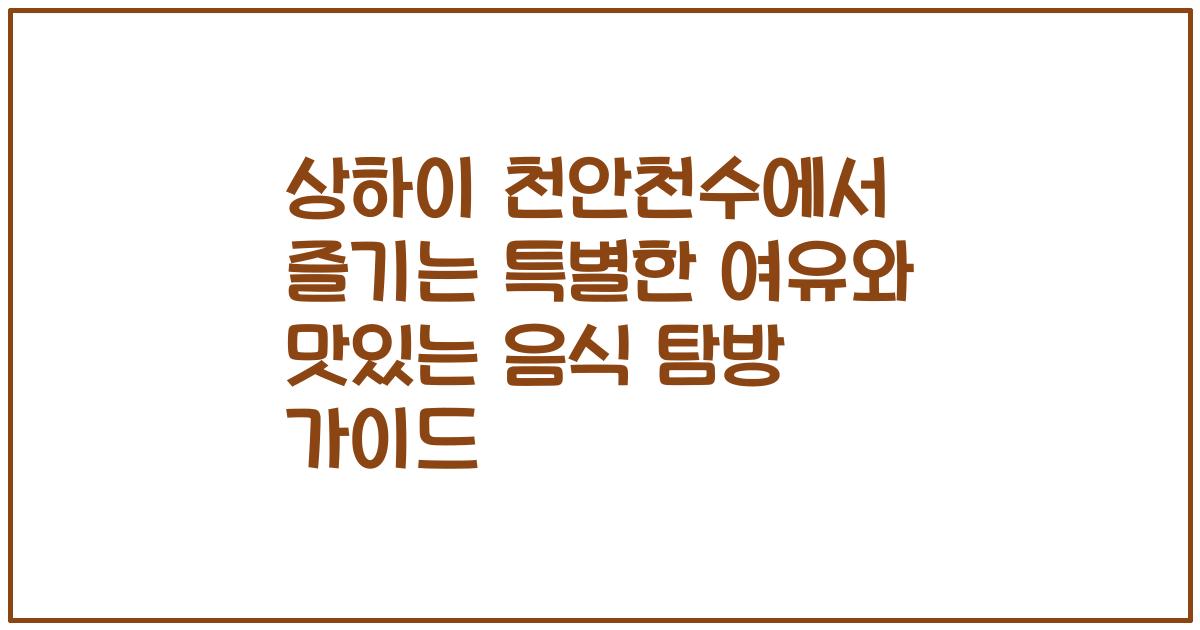 상하이 천안천수에서 즐기는 특별한 여유와 맛있는 음식 탐방 가이드