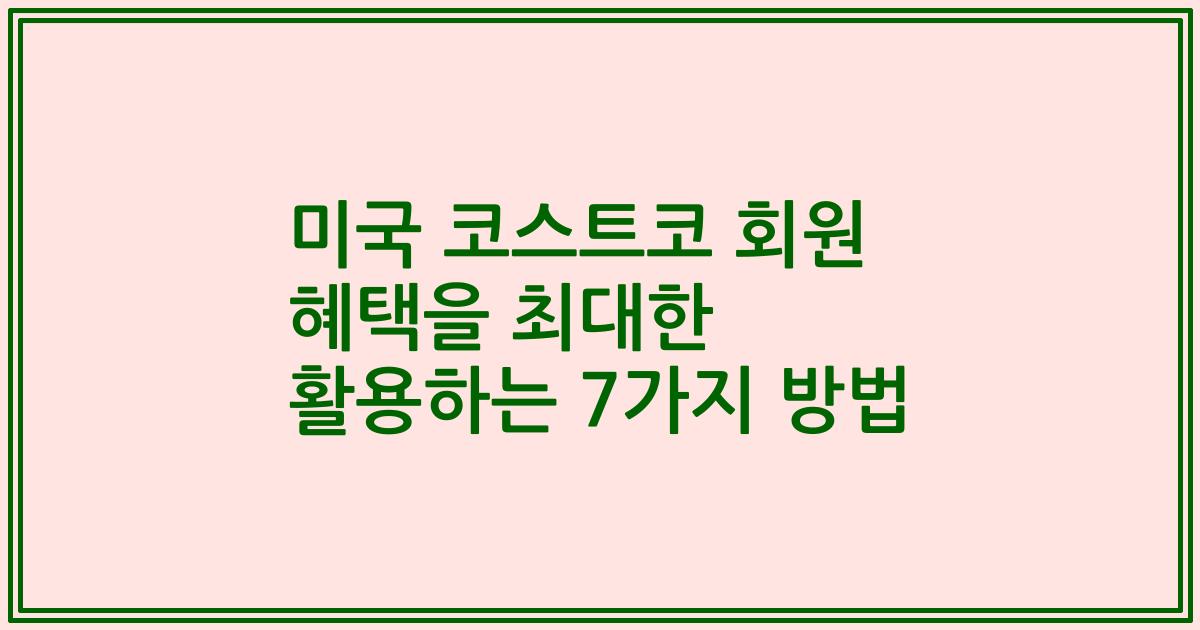 미국 코스트코 회원 혜택을 최대한 활용하는 7가지 방법