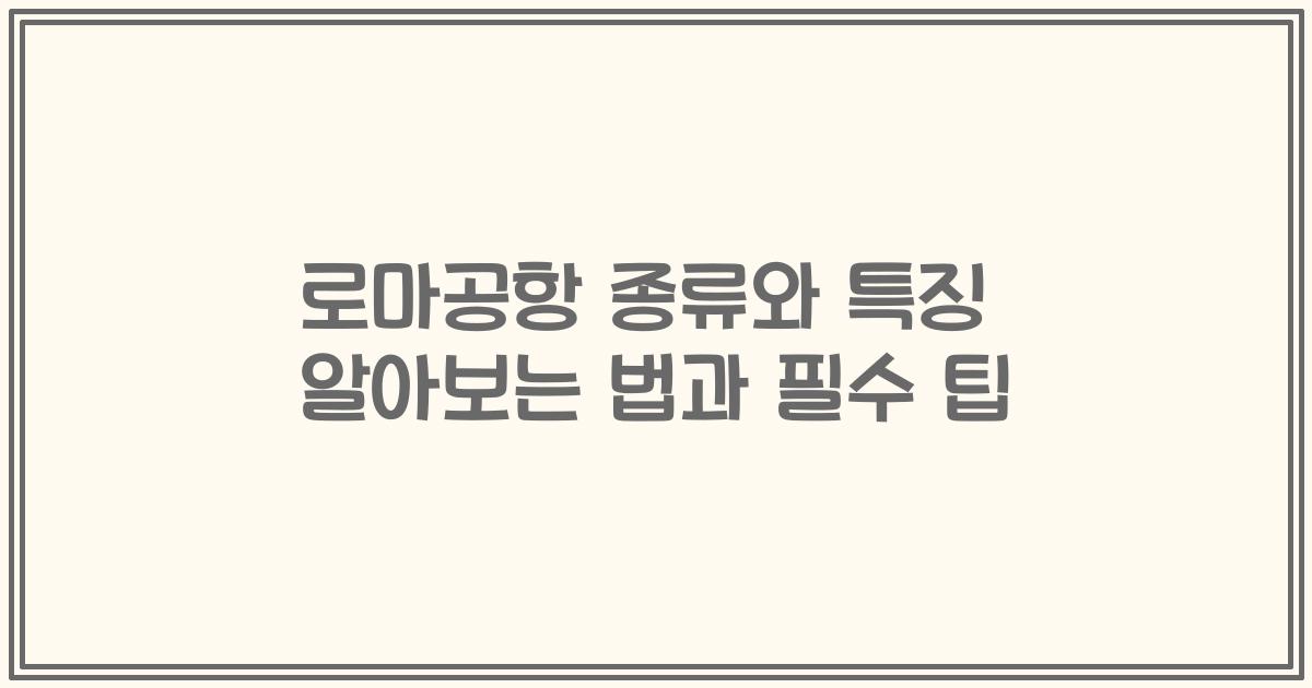 로마공항 종류와 특징 알아보는 법과 필수 팁