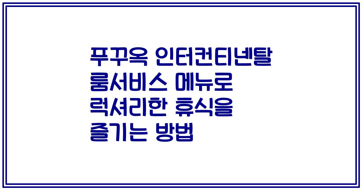 푸꾸옥 인터컨티넨탈 룸서비스 메뉴로 럭셔리한 휴식을 즐기는 방법