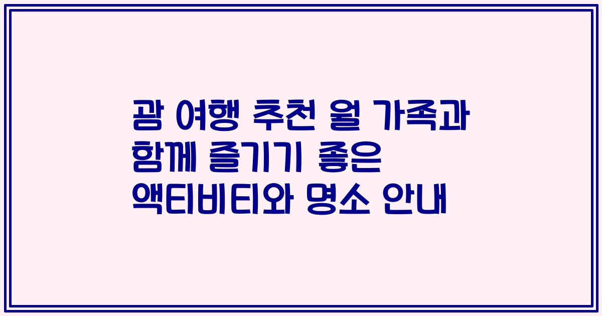 괌 여행 추천 월 가족과 함께 즐기기 좋은 액티비티와 명소 안내