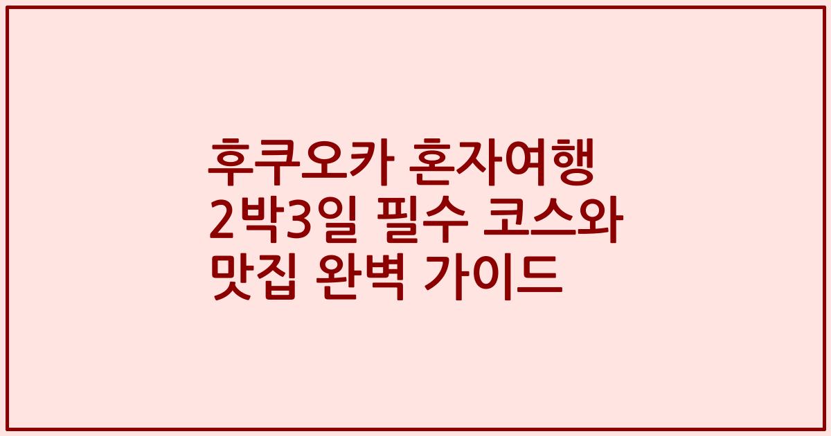 후쿠오카 혼자여행 2박3일 필수 코스와 맛집 완벽 가이드