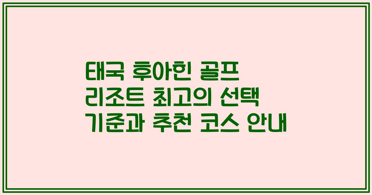 태국 후아힌 골프 리조트 최고의 선택 기준과 추천 코스 안내
