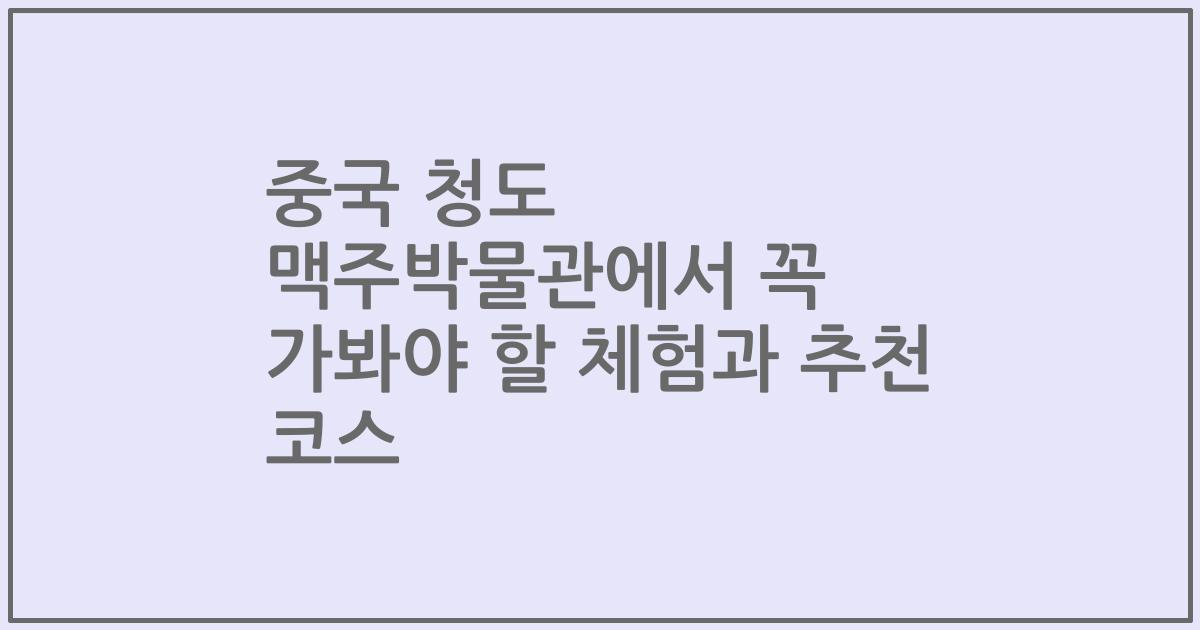 중국 청도 맥주박물관에서 꼭 가봐야 할 체험과 추천 코스