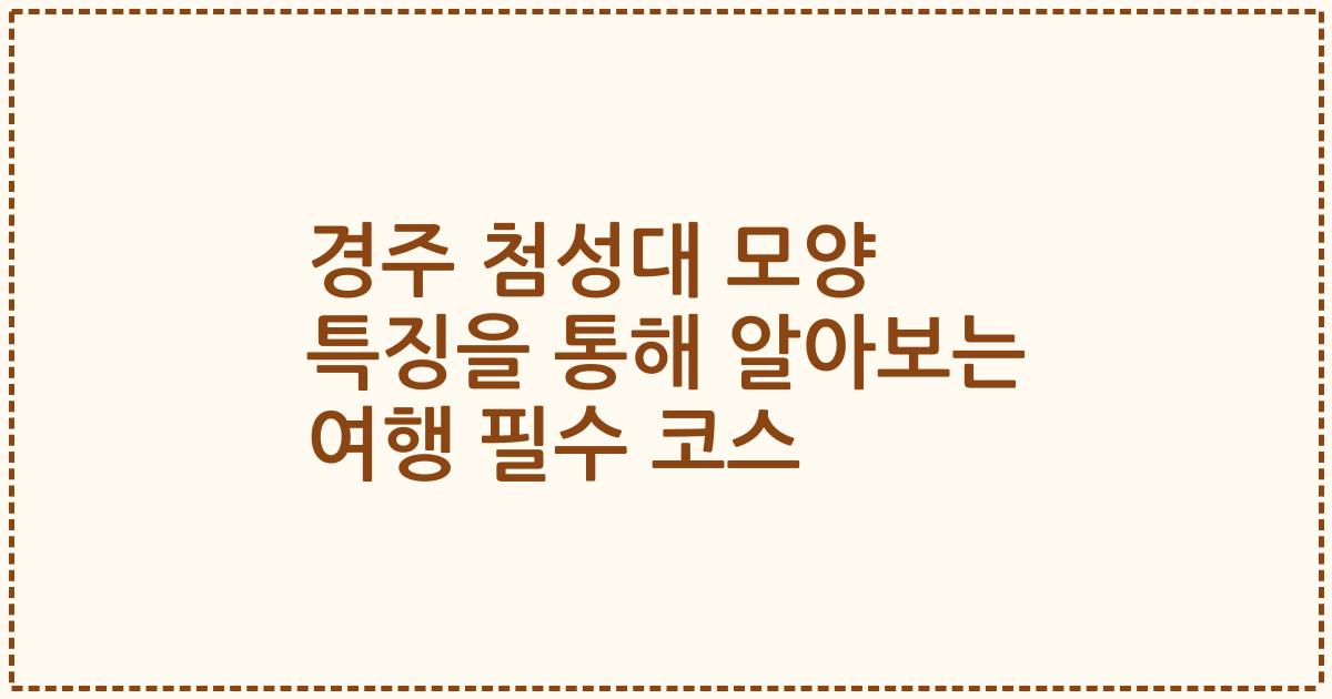 경주 첨성대 모양 특징을 통해 알아보는 여행 필수 코스