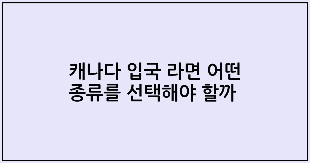 캐나다 입국 라면 어떤 종류를 선택해야 할까
