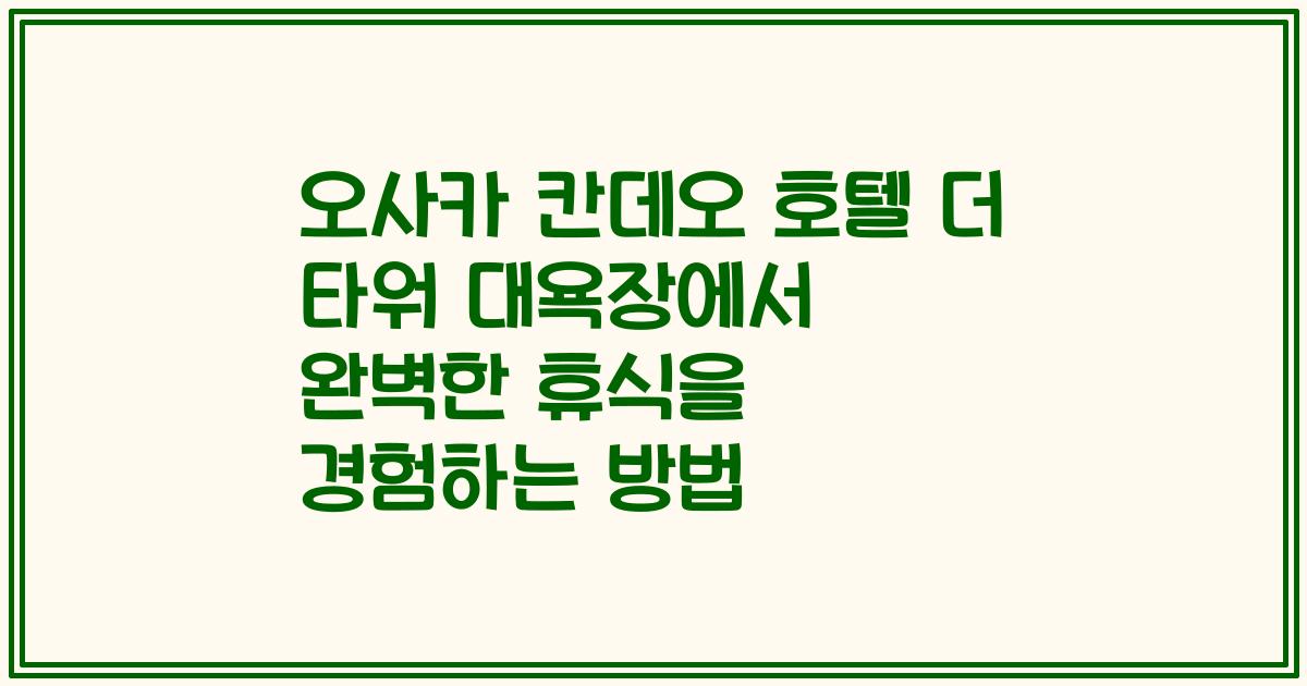 오사카 칸데오 호텔 더 타워 대욕장에서 완벽한 휴식을 경험하는 방법