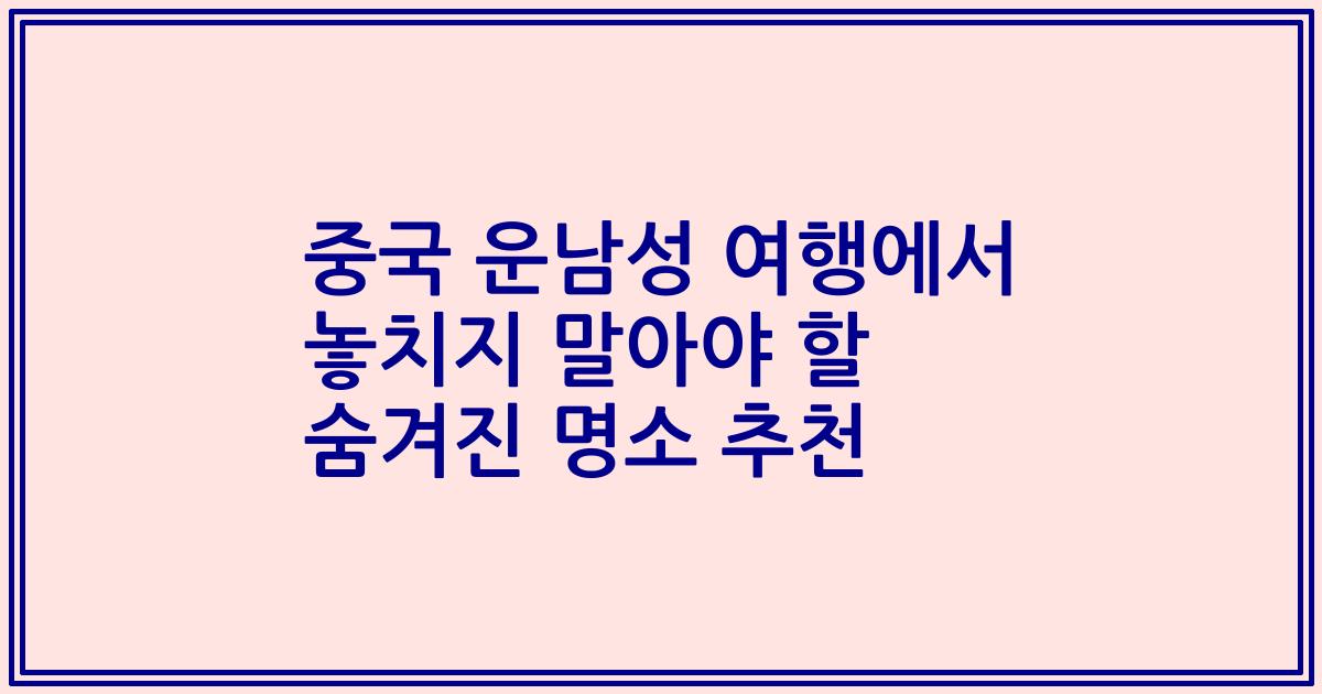 중국 운남성 여행에서 놓치지 말아야 할 숨겨진 명소 추천