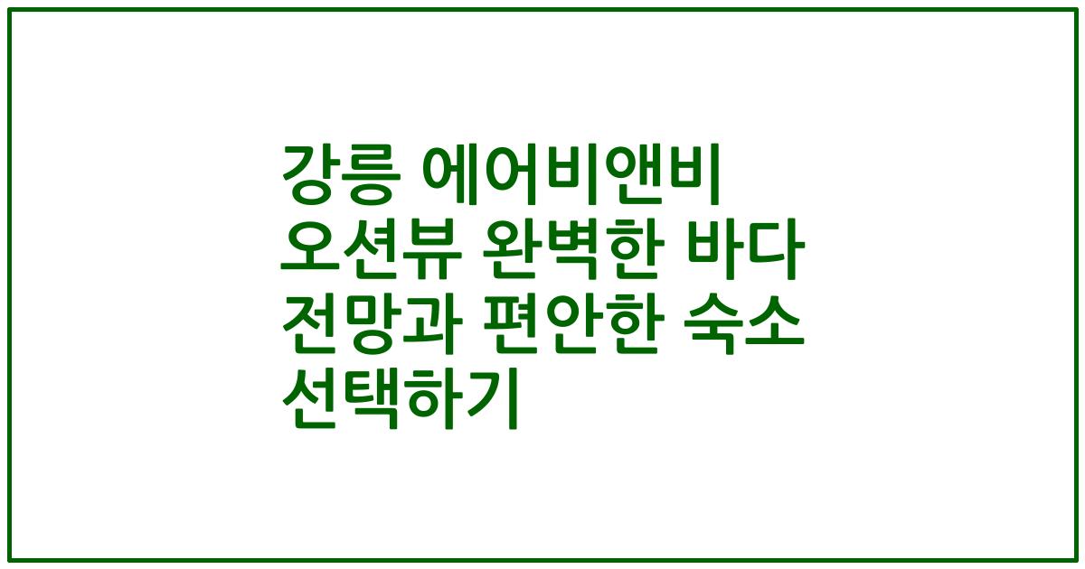 강릉 에어비앤비 오션뷰 완벽한 바다 전망과 편안한 숙소 선택하기