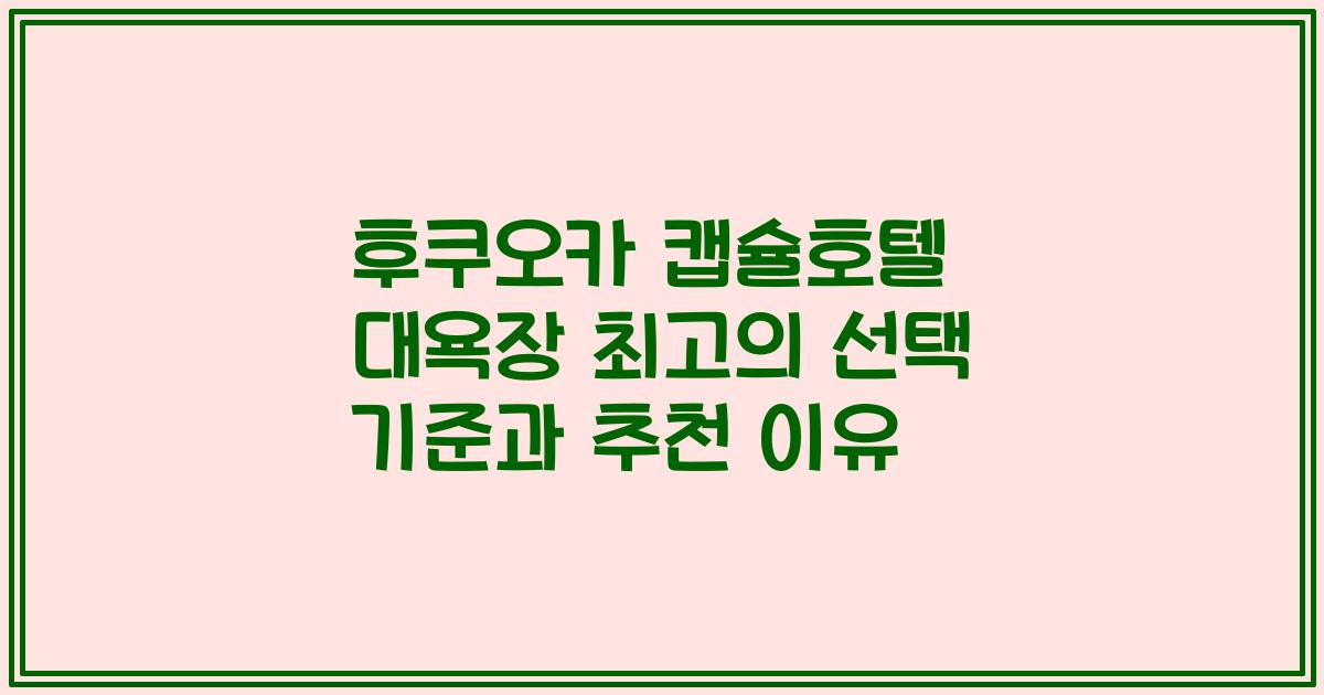 후쿠오카 캡슐호텔 대욕장 최고의 선택 기준과 추천 이유