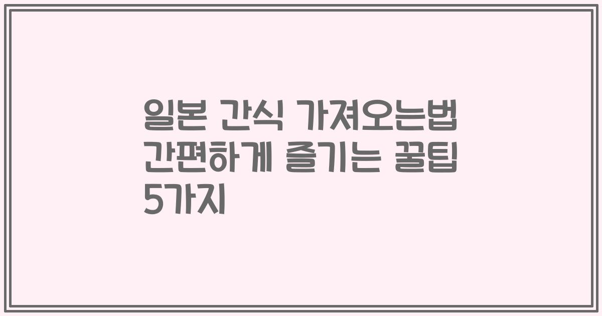 일본 간식 가져오는법 간편하게 즐기는 꿀팁 5가지
