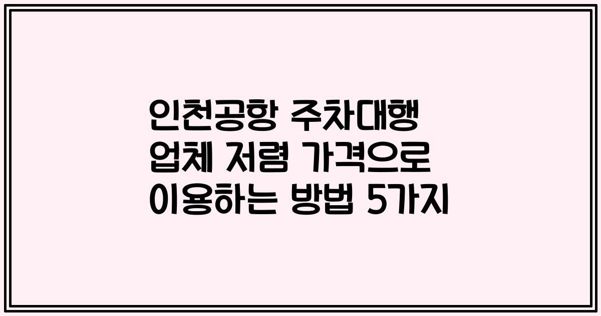 인천공항 주차대행 업체 저렴 가격으로 이용하는 방법 5가지