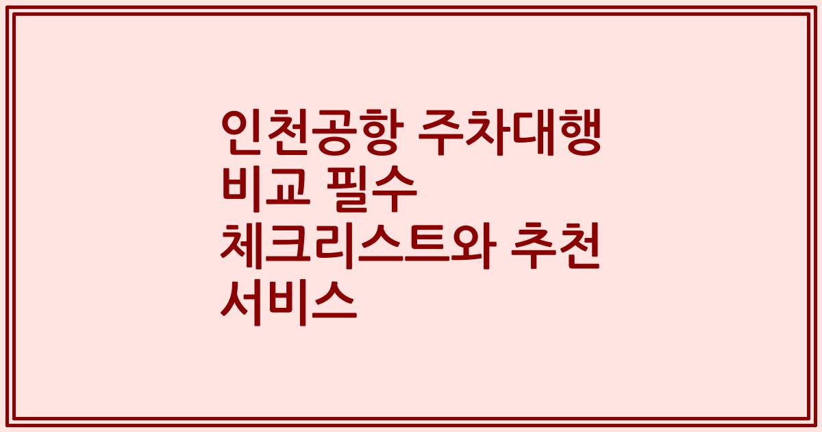 인천공항 주차대행 비교 필수 체크리스트와 추천 서비스