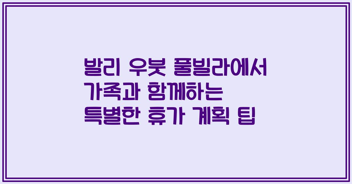 발리 우붓 풀빌라에서 가족과 함께하는 특별한 휴가 계획 팁