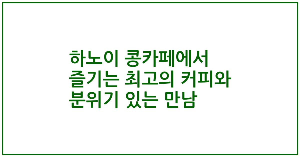 하노이 콩카페에서 즐기는 최고의 커피와 분위기 있는 만남