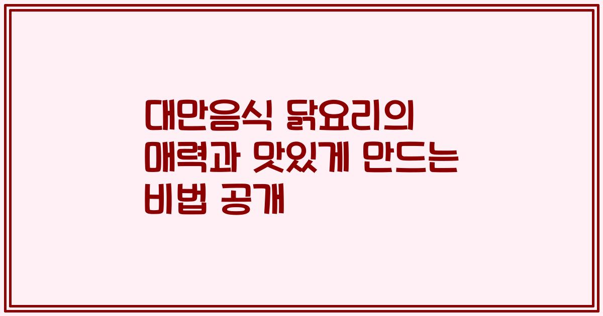 대만음식 닭요리의 매력과 맛있게 만드는 비법 공개