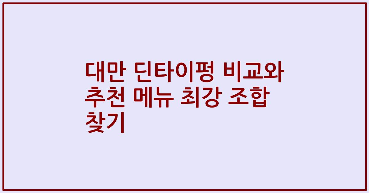 대만 딘타이펑 비교와 추천 메뉴 최강 조합 찾기