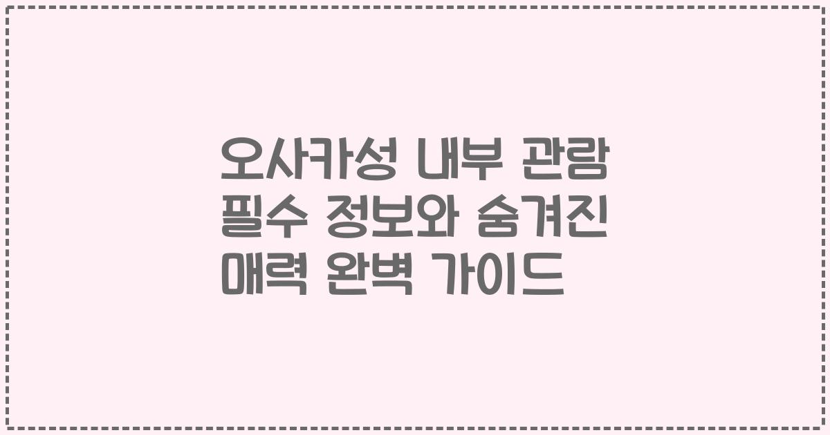 오사카성 내부 관람 필수 정보와 숨겨진 매력 완벽 가이드