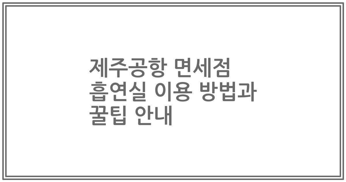 제주공항 면세점 흡연실 이용 방법과 꿀팁 안내