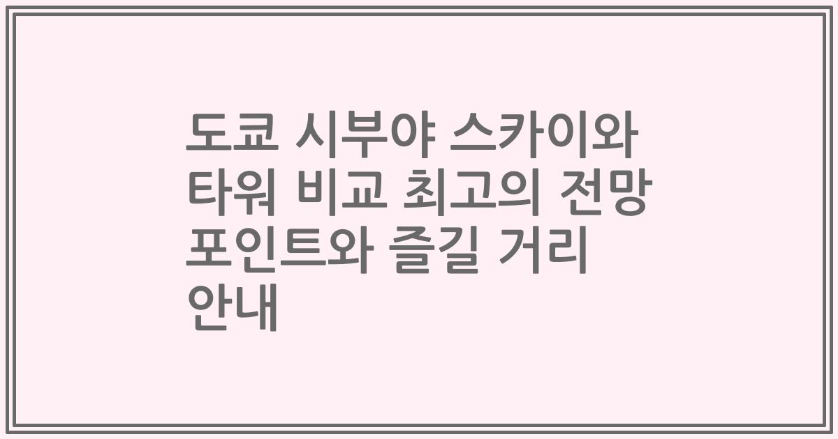 도쿄 시부야 스카이와 타워 비교 최고의 전망 포인트와 즐길 거리 안내