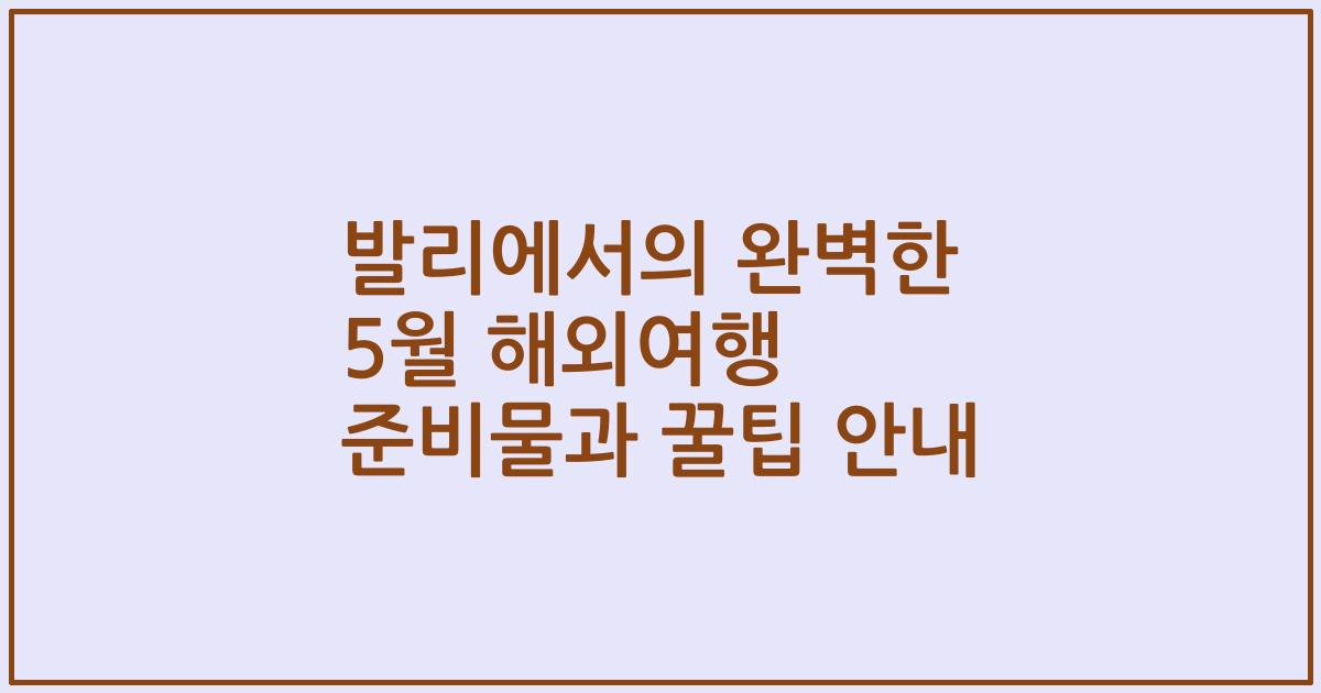 발리에서의 완벽한 5월 해외여행 준비물과 꿀팁 안내