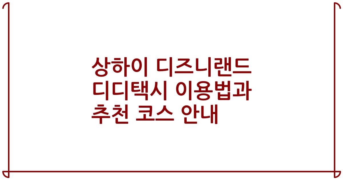 상하이 디즈니랜드 디디택시 이용법과 추천 코스 안내