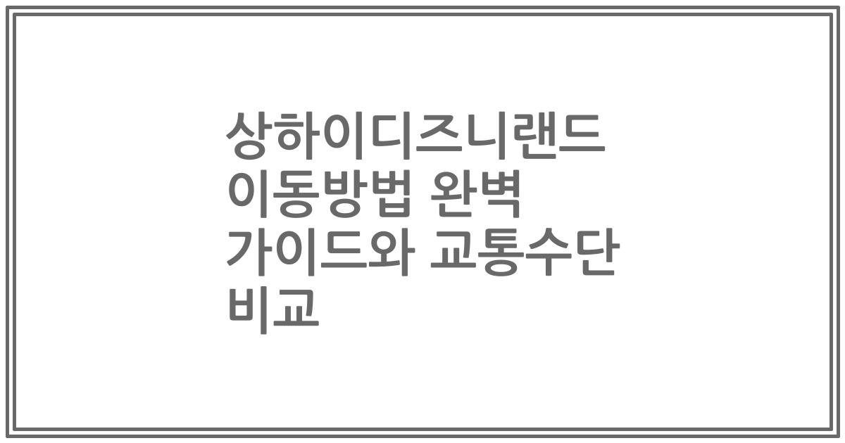상하이디즈니랜드 이동방법 완벽 가이드와 교통수단 비교