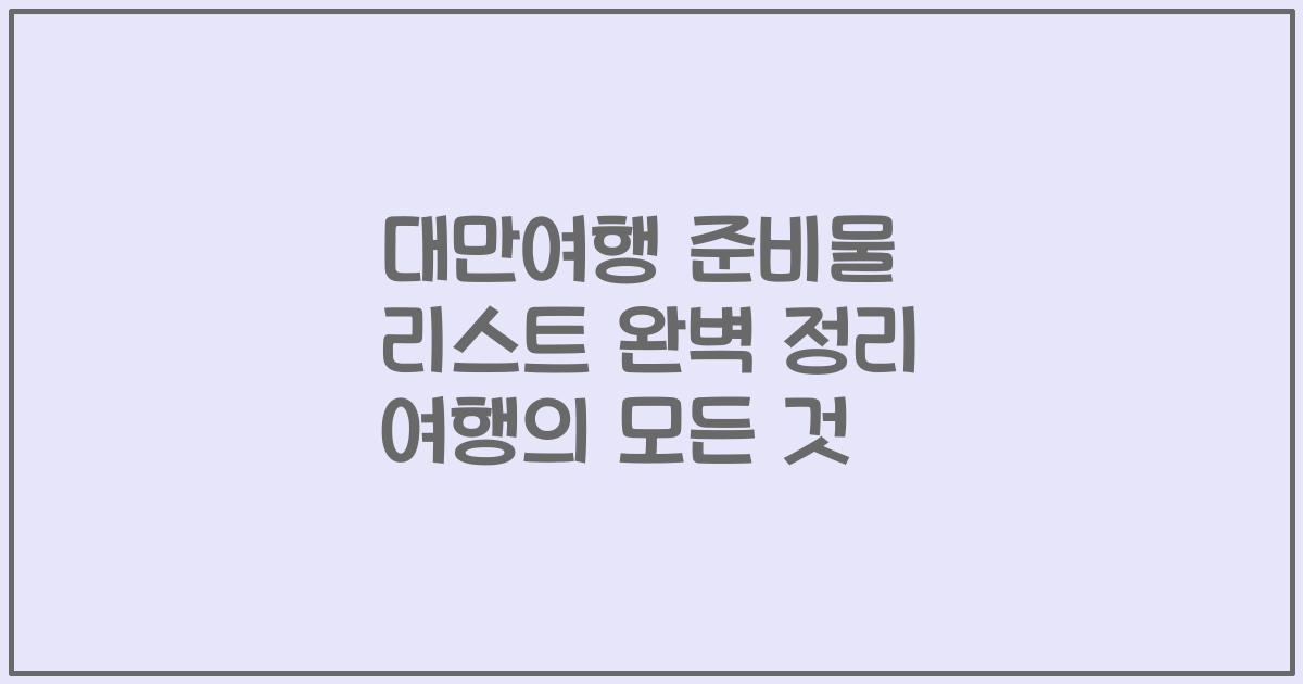대만여행 준비물 리스트 완벽 정리 여행의 모든 것